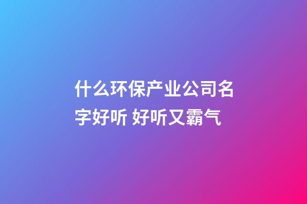 什么环保产业公司名字好听 好听又霸气-第1张-公司起名-玄机派